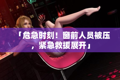 「危急時(shí)刻！窗前人員被壓，緊急救援展開」