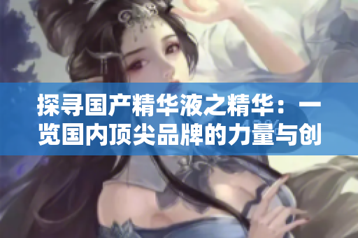 探尋國產(chǎn)精華液之精華：一覽國內(nèi)頂尖品牌的力量與創(chuàng)新