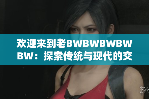 歡迎來到老BWBWBWBWBW：探索傳統(tǒng)與現(xiàn)代的交融
