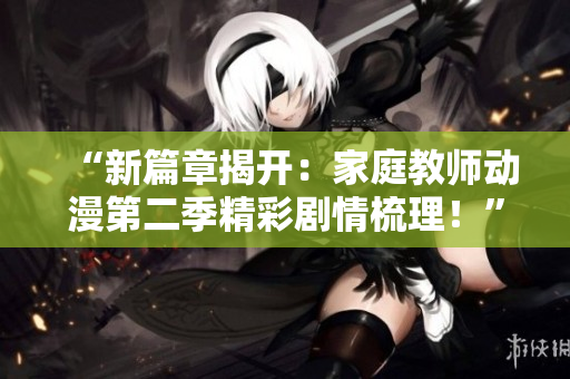 “新篇章揭開：家庭教師動(dòng)漫第二季精彩劇情梳理！”