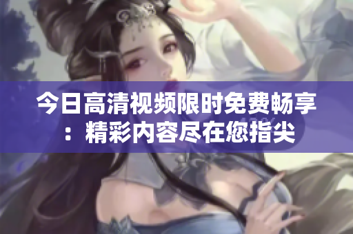 今日高清視頻限時(shí)免費(fèi)暢享：精彩內(nèi)容盡在您指尖
