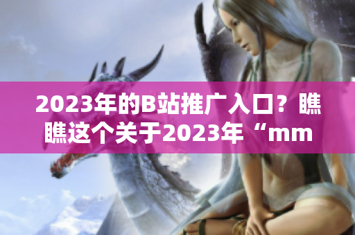 2023年的B站推廣入口？瞧瞧這個(gè)關(guān)于2023年“mmm”的創(chuàng)新吧