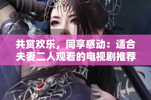 共賞歡樂，同享感動(dòng)：適合夫妻二人觀看的電視劇推薦