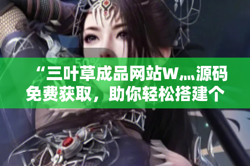 “三葉草成品網(wǎng)站W(wǎng)灬源碼免費(fèi)獲取，助你輕松搭建個(gè)性化網(wǎng)站！”