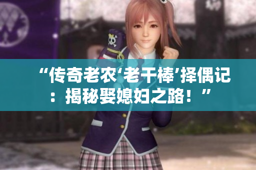 “傳奇老農(nóng)‘老干棒’擇偶記：揭秘娶媳婦之路！”