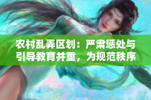 農(nóng)村亂弄區(qū)劃：嚴(yán)肅懲處與引導(dǎo)教育并重，為規(guī)范秩序帶來新舉措