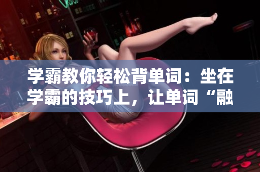 學(xué)霸教你輕松背單詞：坐在學(xué)霸的技巧上，讓單詞“融入”你的腦海