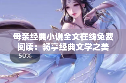 母親經(jīng)典小說全文在線免費(fèi)閱讀：暢享經(jīng)典文學(xué)之美