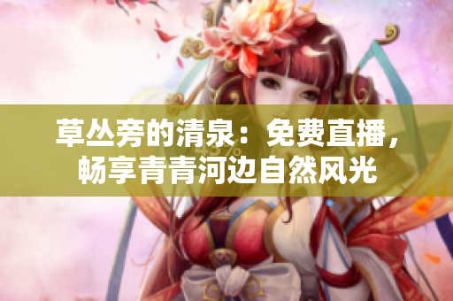 草叢旁的清泉：免費(fèi)直播，暢享青青河邊自然風(fēng)光