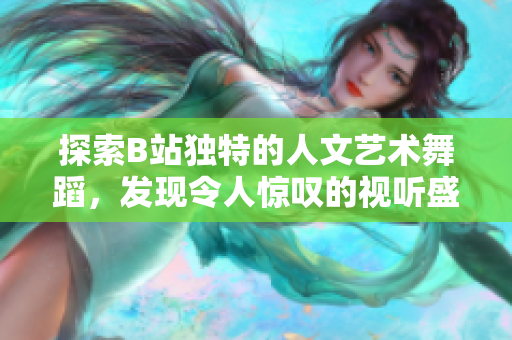 探索B站獨特的人文藝術(shù)舞蹈，發(fā)現(xiàn)令人驚嘆的視聽盛宴