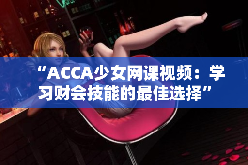 “ACCA少女網(wǎng)課視頻：學(xué)習(xí)財會技能的最佳選擇”