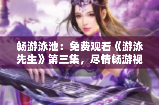 暢游泳池：免費觀看《游泳先生》第三集，盡情暢游視聽樂園