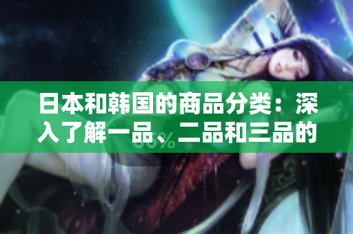 日本和韓國的商品分類：深入了解一品、二品和三品的定義與區(qū)別
