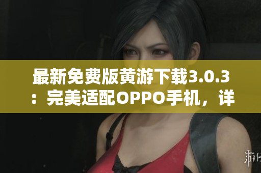 最新免費(fèi)版黃游下載3.0.3：完美適配OPPO手機(jī)，詳盡大全