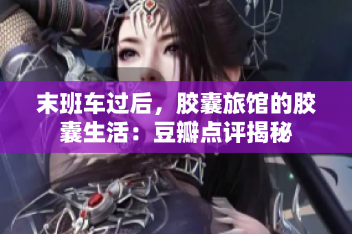 末班車過后，膠囊旅館的膠囊生活：豆瓣點(diǎn)評(píng)揭秘
