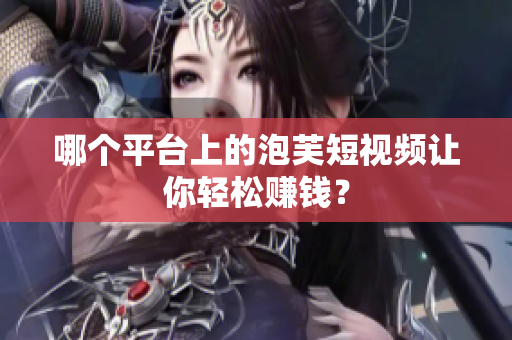 哪個平臺上的泡芙短視頻讓你輕松賺錢？