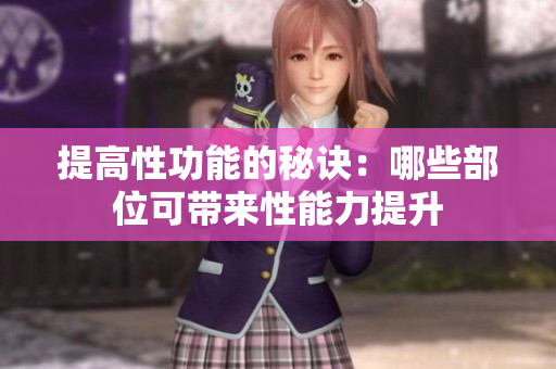 提高性功能的秘訣：哪些部位可帶來性能力提升