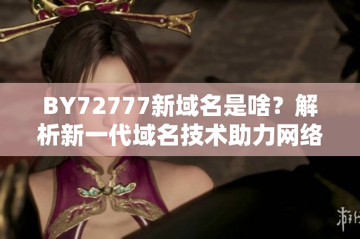 BY72777新域名是啥？解析新一代域名技術(shù)助力網(wǎng)絡(luò)發(fā)展