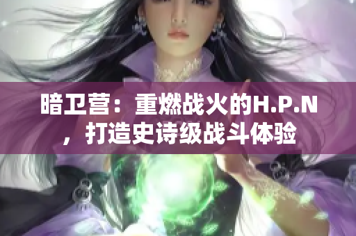 暗衛(wèi)營：重燃戰(zhàn)火的H.P.N，打造史詩級(jí)戰(zhàn)斗體驗(yàn)