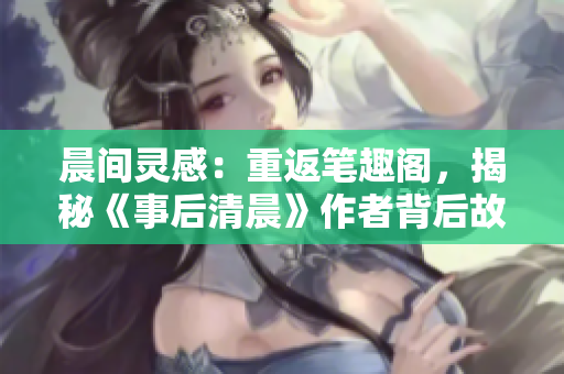 晨間靈感：重返筆趣閣，揭秘《事后清晨》作者背后故事！
