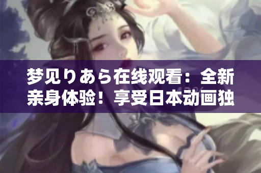 夢見りあら在線觀看：全新親身體驗！享受日本動畫獨特魅力