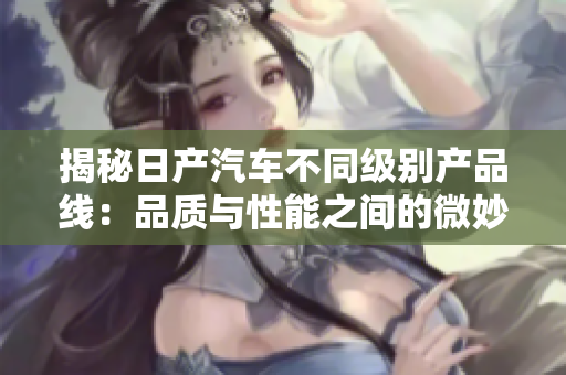 揭秘日產汽車不同級別產品線：品質與性能之間的微妙平衡