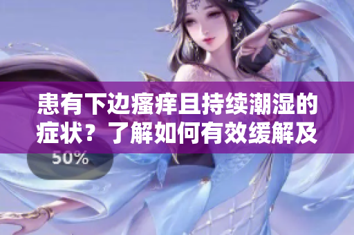 患有下邊瘙癢且持續(xù)潮濕的癥狀？了解如何有效緩解及治療方法
