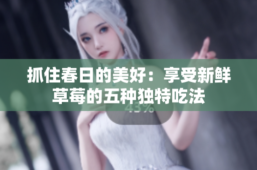 抓住春日的美好：享受新鮮草莓的五種獨特吃法