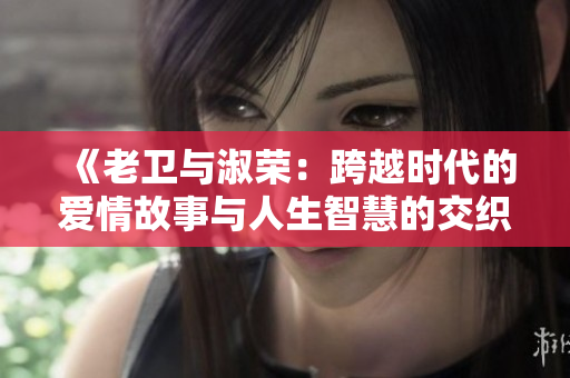 《老衛(wèi)與淑榮：跨越時(shí)代的愛情故事與人生智慧的交織》