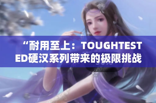 “耐用至上：TOUGHTESTED硬漢系列帶來的極限挑戰(zhàn)與可靠性驗證”