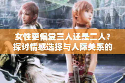 女性更偏愛三人還是二人？探討情感選擇與人際關(guān)系的新視角