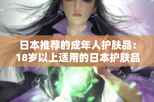 日本推薦的成年人護(hù)膚品：18歲以上適用的日本護(hù)膚品推薦