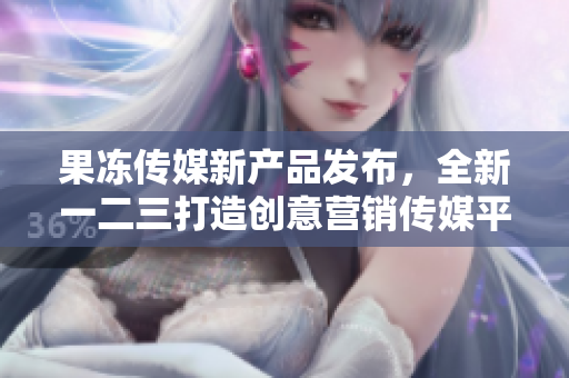 果凍傳媒新產(chǎn)品發(fā)布，全新一二三打造創(chuàng)意營銷傳媒平臺