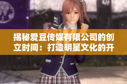 揭秘愛(ài)豆傳媒有限公司的創(chuàng)立時(shí)間：打造明星文化的開(kāi)端