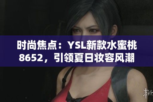 時(shí)尚焦點(diǎn)：YSL新款水蜜桃8652，引領(lǐng)夏日妝容風(fēng)潮