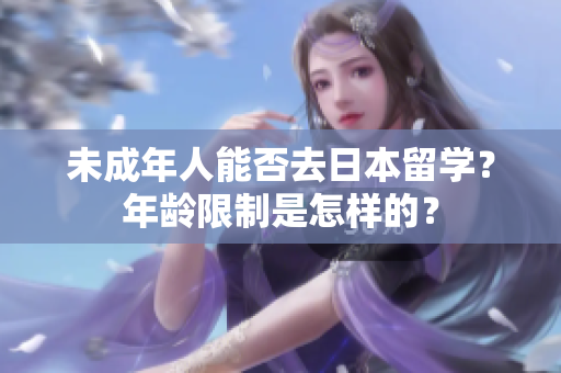 未成年人能否去日本留學？年齡限制是怎樣的？