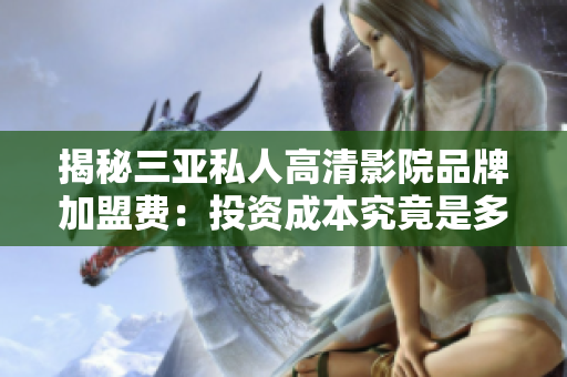 揭秘三亞私人高清影院品牌加盟費：投資成本究竟是多少？