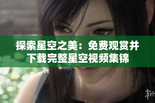 探索星空之美：免費觀賞并下載完整星空視頻集錦