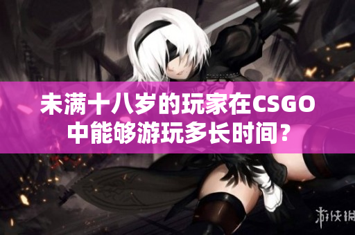未滿(mǎn)十八歲的玩家在CSGO中能夠游玩多長(zhǎng)時(shí)間？
