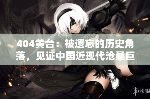 404黃臺：被遺忘的歷史角落，見證中國近現(xiàn)代滄桑巨變