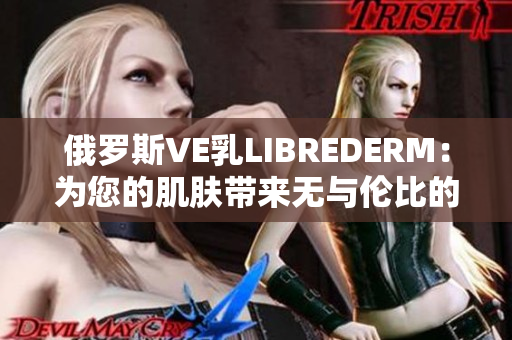 俄羅斯VE乳LIBREDERM：為您的肌膚帶來無與倫比的滋潤與護理
