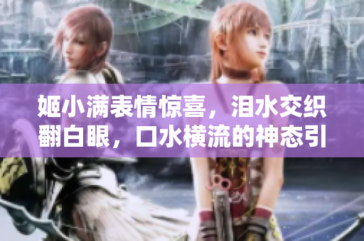 姬小滿表情驚喜，淚水交織翻白眼，口水橫流的神態(tài)引人注目