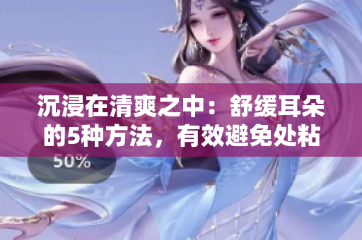 沉浸在清爽之中：舒緩耳朵的5種方法，有效避免處粘膩水聲拍打聲的困擾