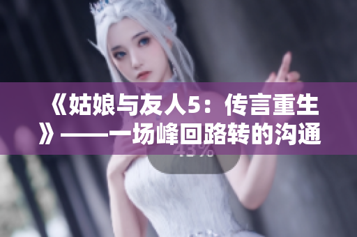 《姑娘與友人5：傳言重生》——一場峰回路轉(zhuǎn)的溝通大戲