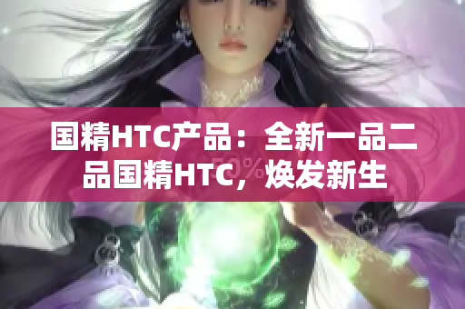 國精HTC產(chǎn)品：全新一品二品國精HTC，煥發(fā)新生