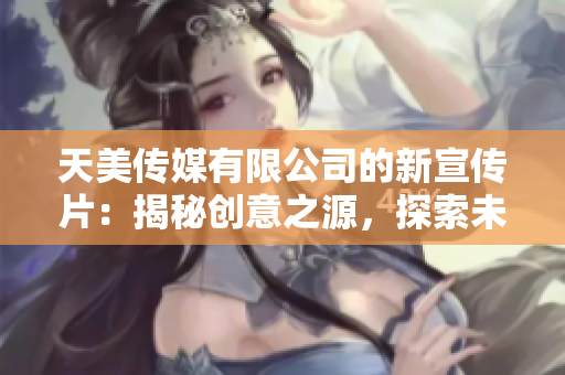 天美傳媒有限公司的新宣傳片：揭秘創(chuàng)意之源，探索未來(lái)娛樂(lè)界