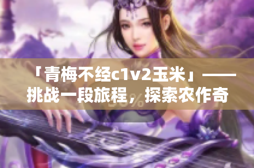 「青梅不經(jīng)c1v2玉米」——挑戰(zhàn)一段旅程，探索農(nóng)作奇跡