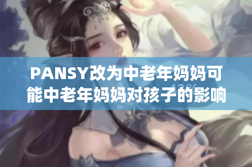 PANSY改為中老年媽媽可能中老年媽媽對(duì)孩子的影響 jadx-97ac04