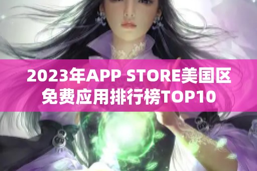 2023年APP STORE美國區(qū)免費(fèi)應(yīng)用排行榜TOP10