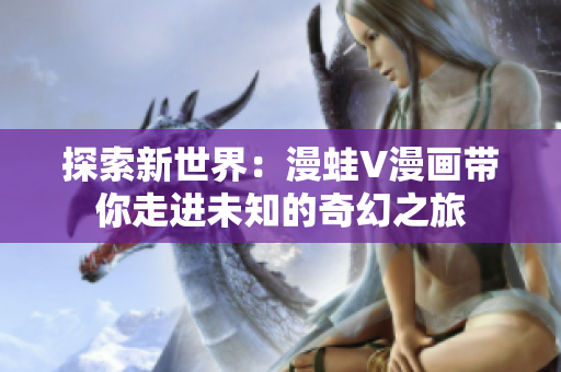 探索新世界:漫蛙V漫畫帶你走進未知的奇幻之旅 探索新世界:漫蛙V漫畫帶你走進未知的奇幻之旅